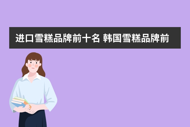 进口雪糕品牌前十名 韩国雪糕品牌前十名
