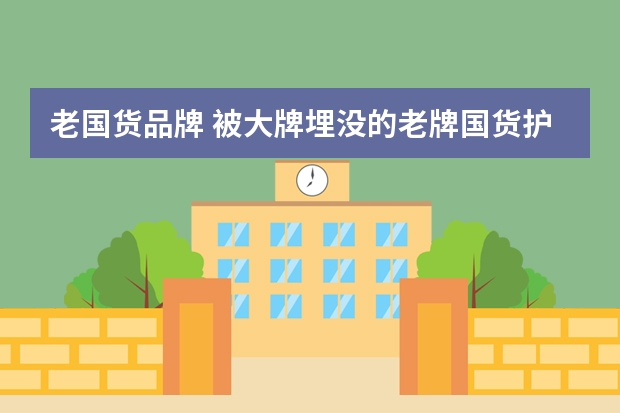 老国货品牌 被大牌埋没的老牌国货护肤品！卖不了高价钱，却个个有真本事