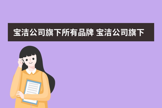 宝洁公司旗下所有品牌 宝洁公司旗下有哪些系列、哪些产品？