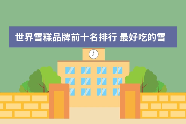 世界雪糕品牌前十名排行 最好吃的雪糕十大排名