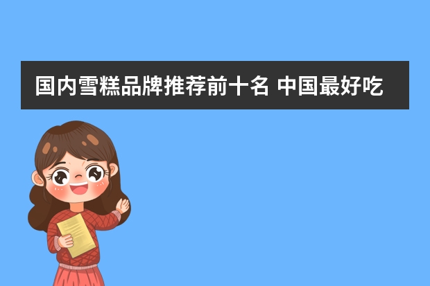 国内雪糕品牌推荐前十名 中国最好吃的雪糕十大排名