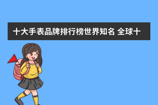 十大手表品牌排行榜世界知名 全球十大名表排名是什么？