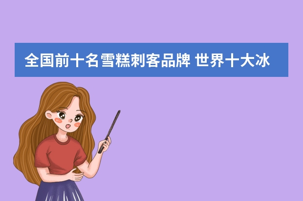 全国前十名雪糕刺客品牌 世界十大冰淇淋排名