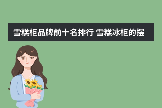 雪糕柜品牌前十名排行 雪糕冰柜的摆放方法