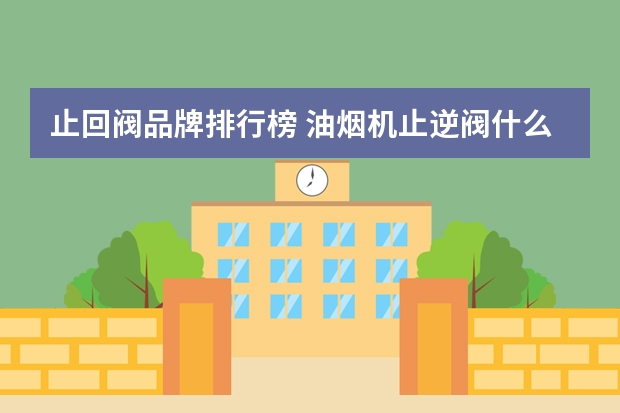 止回阀品牌排行榜 油烟机止逆阀什么品牌质量最好