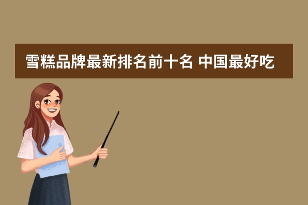 雪糕品牌最新排名前十名 中国最好吃的雪糕十大排名