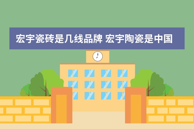 宏宇瓷砖是几线品牌 宏宇陶瓷是中国陶瓷十大品牌吗？