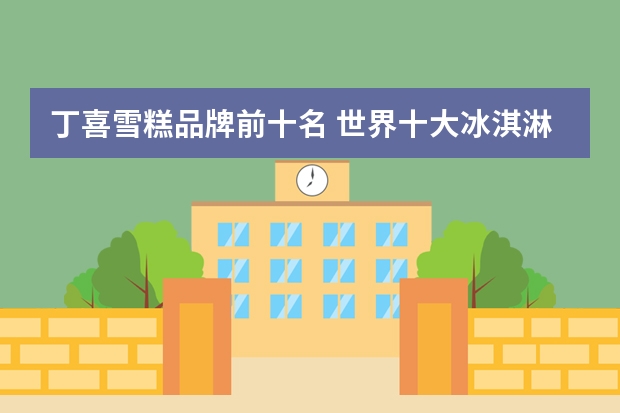 丁喜雪糕品牌前十名 世界十大冰淇淋排名