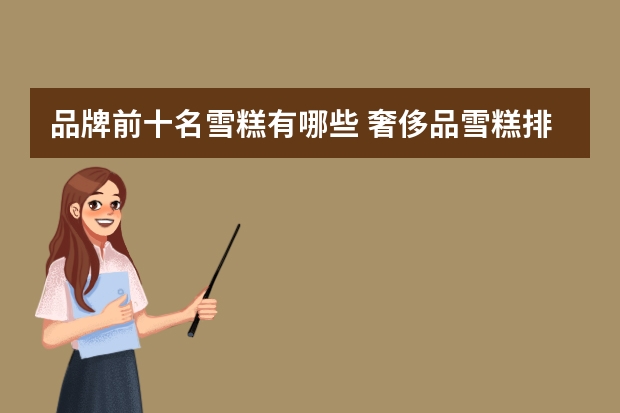 品牌前十名雪糕有哪些 奢侈品雪糕排行榜