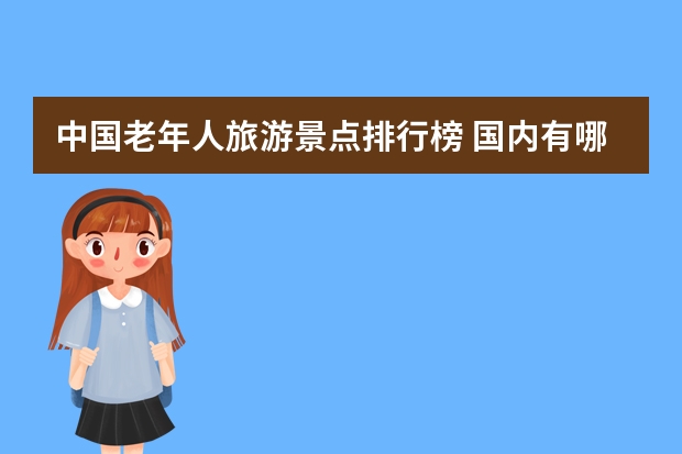 中国老年人旅游景点排行榜 国内有哪些适合老人的旅游地点值得推荐?