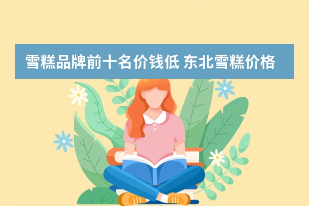 雪糕品牌前十名价钱低 东北雪糕价格太便宜上热搜，你吃过哪些好吃的雪糕？