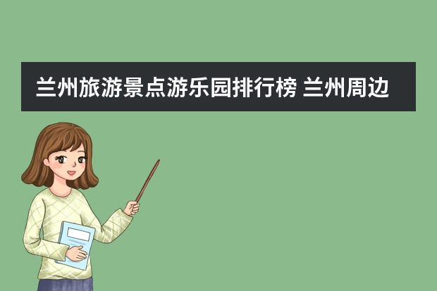 兰州旅游景点游乐园排行榜 兰州周边游玩必去景点推荐