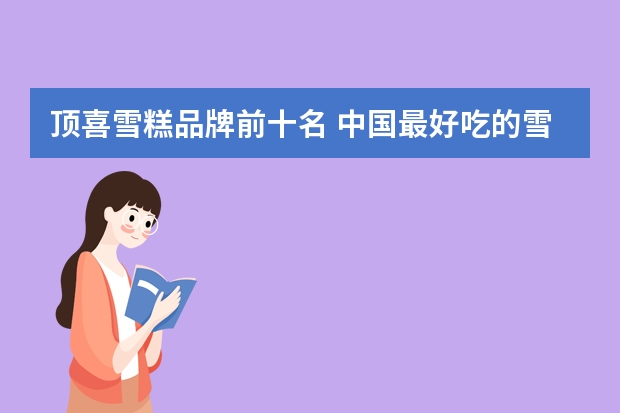 顶喜雪糕品牌前十名 中国最好吃的雪糕十大排名