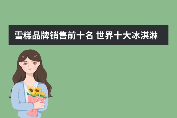雪糕品牌销售前十名 世界十大冰淇淋品牌有哪些