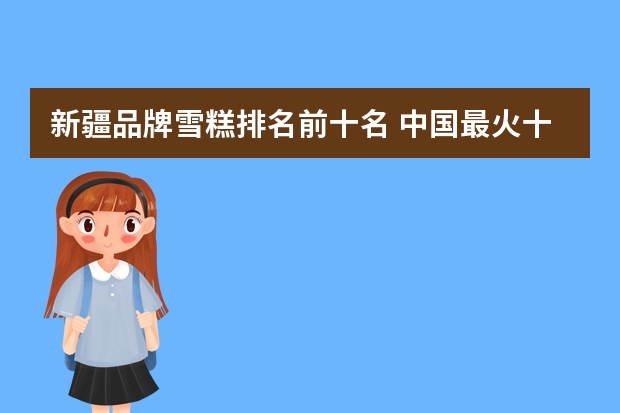 新疆品牌雪糕排名前十名 中国最火十大雪糕品牌