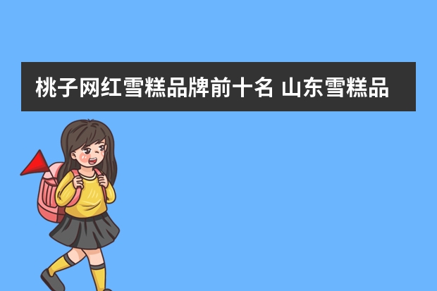 桃子网红雪糕品牌前十名 山东雪糕品牌前十名