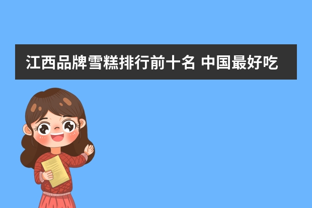 江西品牌雪糕排行前十名 中国最好吃的雪糕十大排名
