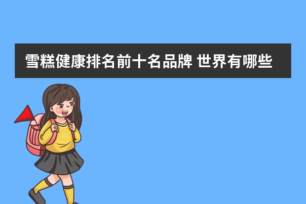 雪糕健康排名前十名品牌 世界有哪些著名的冰淇淋品牌?