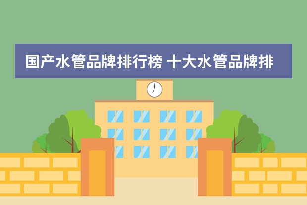 国产水管品牌排行榜 十大水管品牌排行榜国内十大知名水管品牌推荐