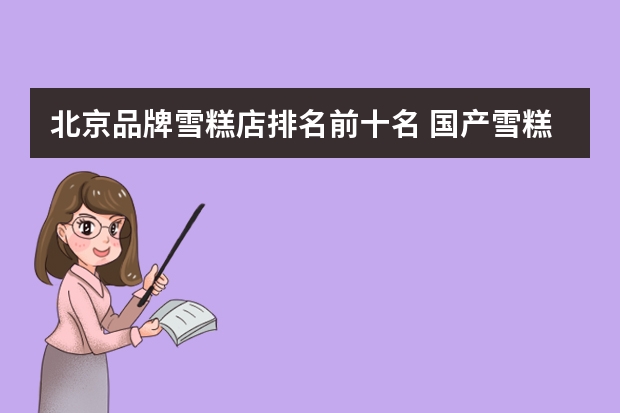 北京品牌雪糕店排名前十名 国产雪糕销售排行榜(中国最贵冰棍品牌排行榜)