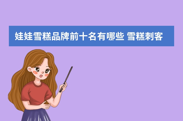 娃娃雪糕品牌前十名有哪些 雪糕刺客排行榜前十都有哪些雪糕啊？