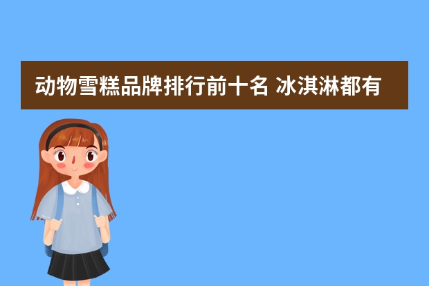 动物雪糕品牌排行前十名 冰淇淋都有哪些品牌?