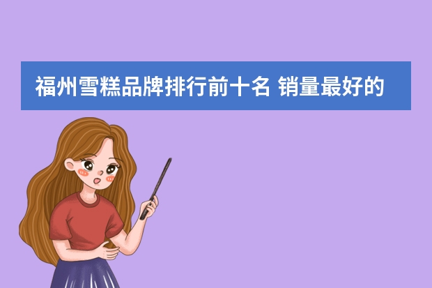 福州雪糕品牌排行前十名 销量最好的雪糕是什么品牌