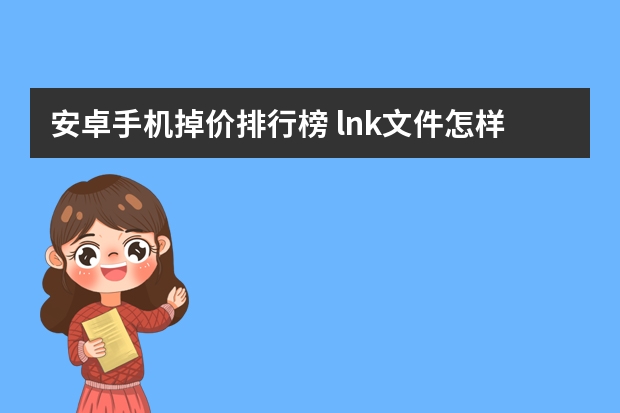 安卓手机掉价排行榜 lnk文件怎样打开安卓手机