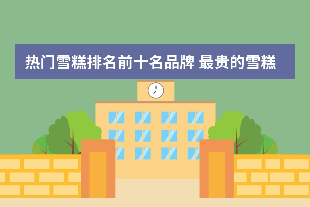 热门雪糕排名前十名品牌 最贵的雪糕十大排名
