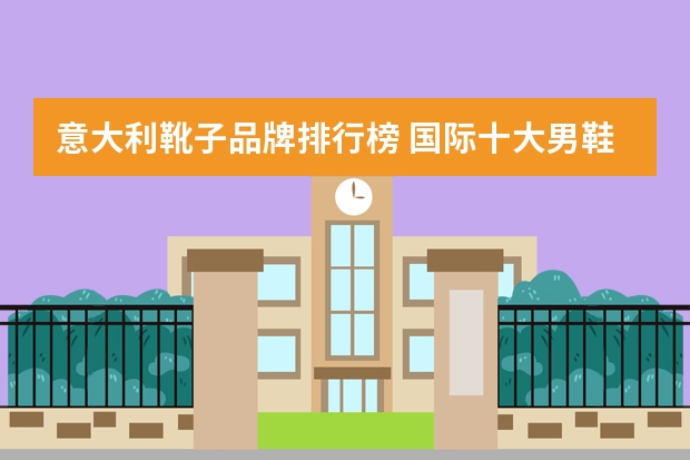 意大利靴子品牌排行榜 国际十大男鞋品牌是什么？