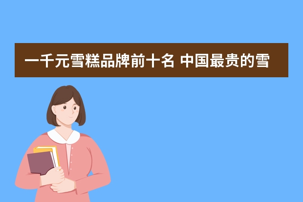 一千元雪糕品牌前十名 中国最贵的雪糕十大排名