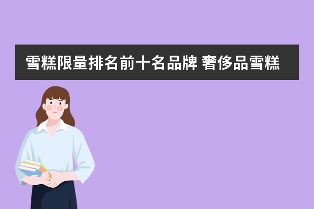雪糕限量排名前十名品牌 奢侈品雪糕排行榜