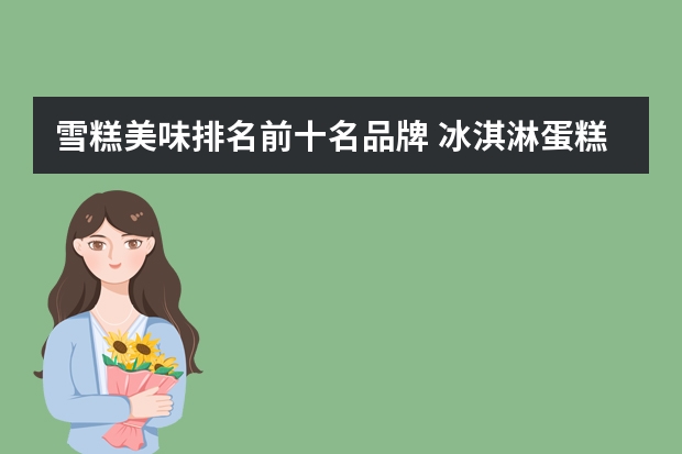 雪糕美味排名前十名品牌 冰淇淋蛋糕品牌前十名