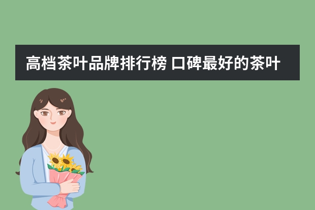高档茶叶品牌排行榜 口碑最好的茶叶是什么茶