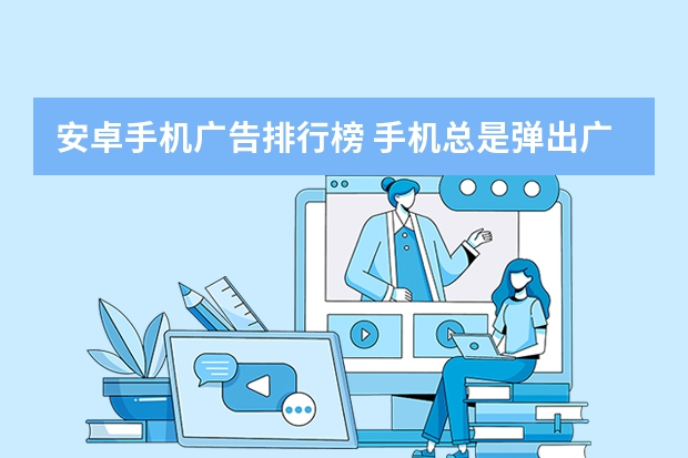 安卓手机广告排行榜 手机总是弹出广告是什么原因？