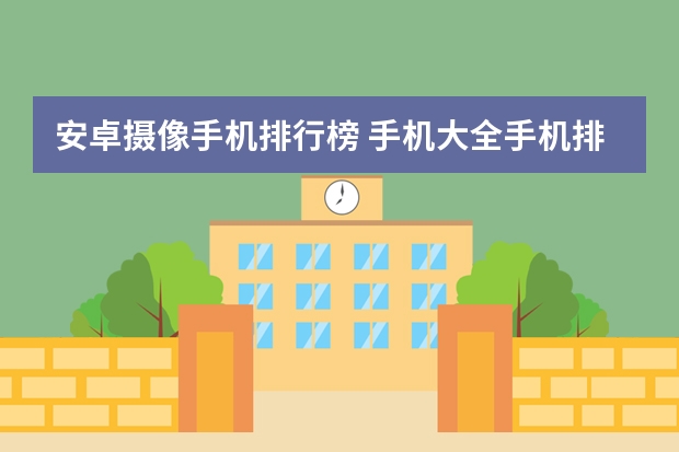 安卓摄像手机排行榜 手机大全手机排行榜手机最新(手机市场排行榜?)
