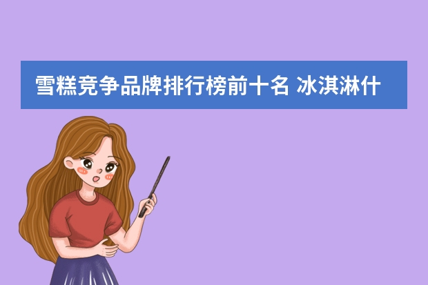 雪糕竞争品牌排行榜前十名 冰淇淋什么牌子好