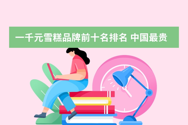 一千元雪糕品牌前十名排名 中国最贵雪糕排行