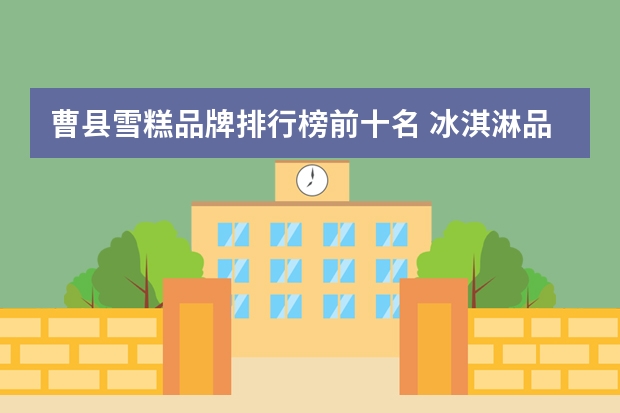 曹县雪糕品牌排行榜前十名 冰淇淋品牌前十名