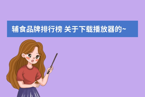辅食品牌排行榜 关于下载播放器的~
