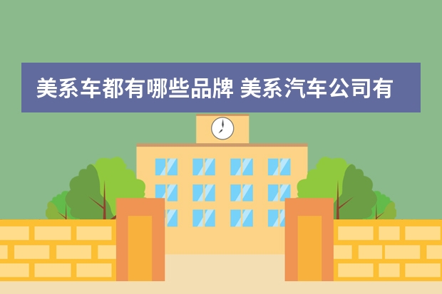 美系车都有哪些品牌 美系汽车公司有哪些?简述其下属的汽车品牌?