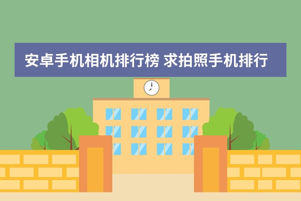 安卓手机相机排行榜 求拍照手机排行榜，有哪些比较推荐？