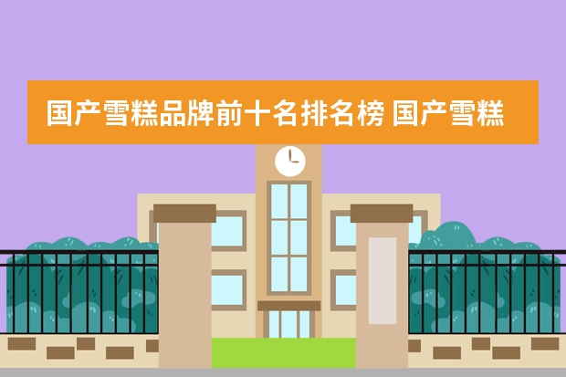 国产雪糕品牌前十名排名榜 国产雪糕销售排行榜(中国最贵冰棍品牌排行榜)