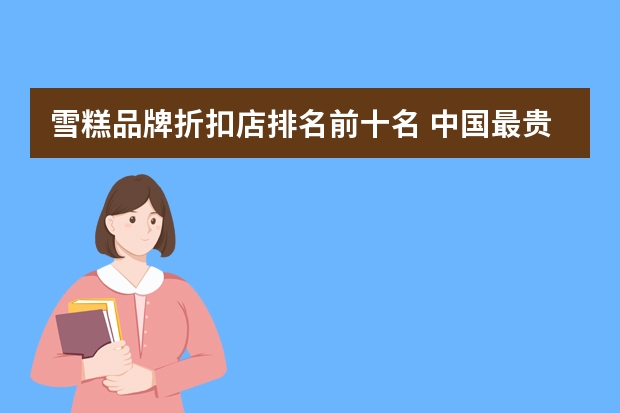 雪糕品牌折扣店排名前十名 中国最贵雪糕排行