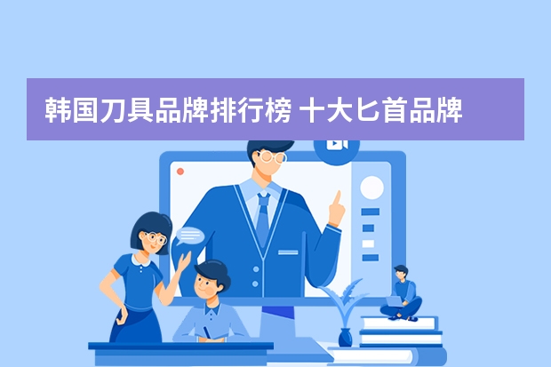韩国刀具品牌排行榜 十大匕首品牌