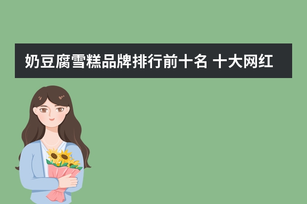 奶豆腐雪糕品牌排行前十名 十大网红雪糕