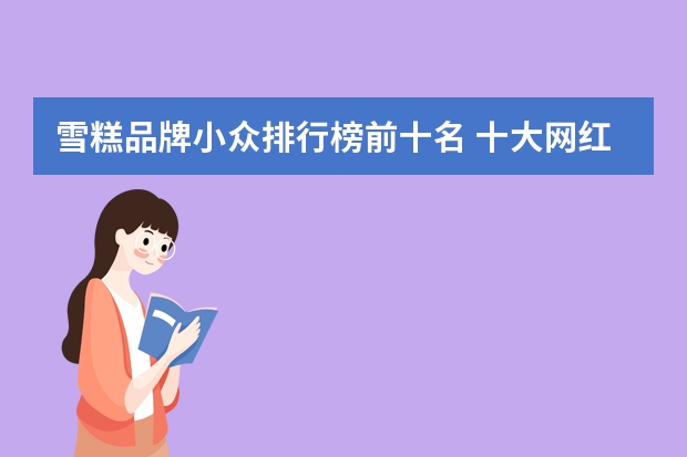 雪糕品牌小众排行榜前十名 十大网红雪糕