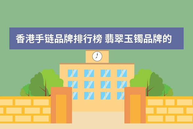 香港手链品牌排行榜 翡翠玉镯品牌的好有哪些翡翠玉镯什么品牌的好
