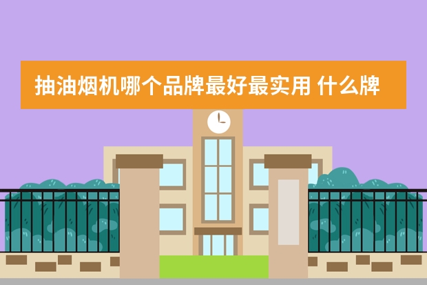 抽油烟机哪个品牌最好最实用 什么牌子的油烟机最好最实用