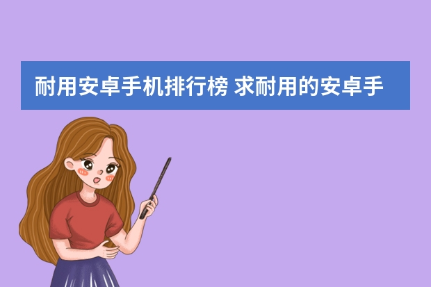 耐用安卓手机排行榜 求耐用的安卓手机